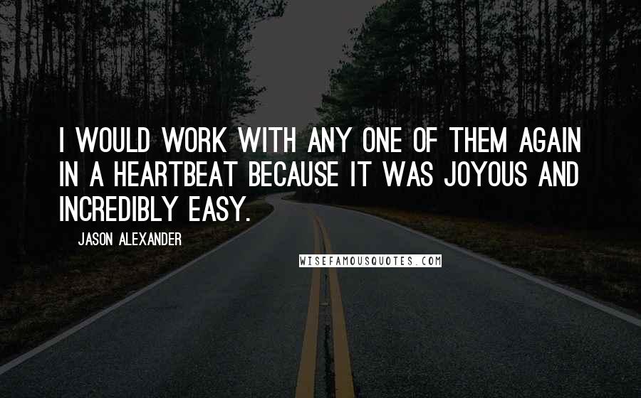 Jason Alexander quotes: I would work with any one of them again in a heartbeat because it was joyous and incredibly easy.