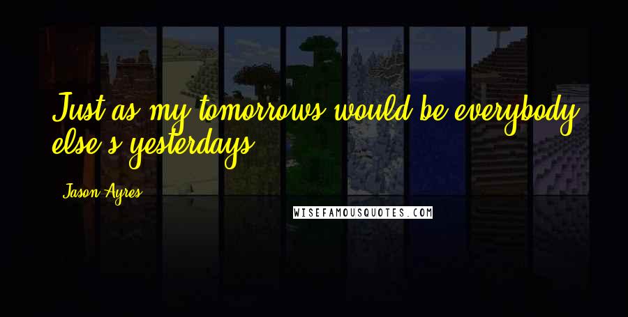 Jason Ayres quotes: Just as my tomorrows would be everybody else's yesterdays,