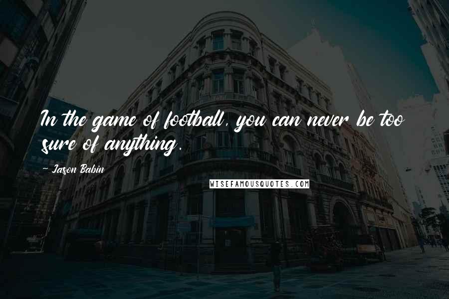 Jason Babin quotes: In the game of football, you can never be too sure of anything. Jason Babin quotes: In the game of football, you can never be too sure of anything.
