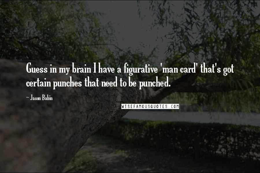 Jason Babin quotes: Guess in my brain I have a figurative 'man card' that's got certain punches that need to be punched. Jason Babin quotes: Guess in my brain I have a figurative 'man card' that's got certain punches that need to be punched.
