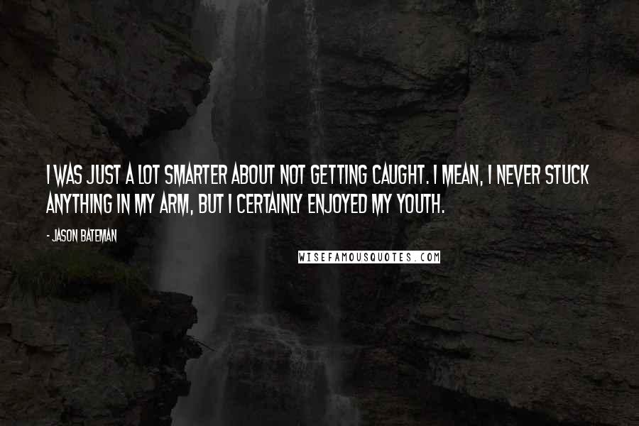 Jason Bateman quotes: I was just a lot smarter about not getting caught. I mean, I never stuck anything in my arm, but I certainly enjoyed my youth.