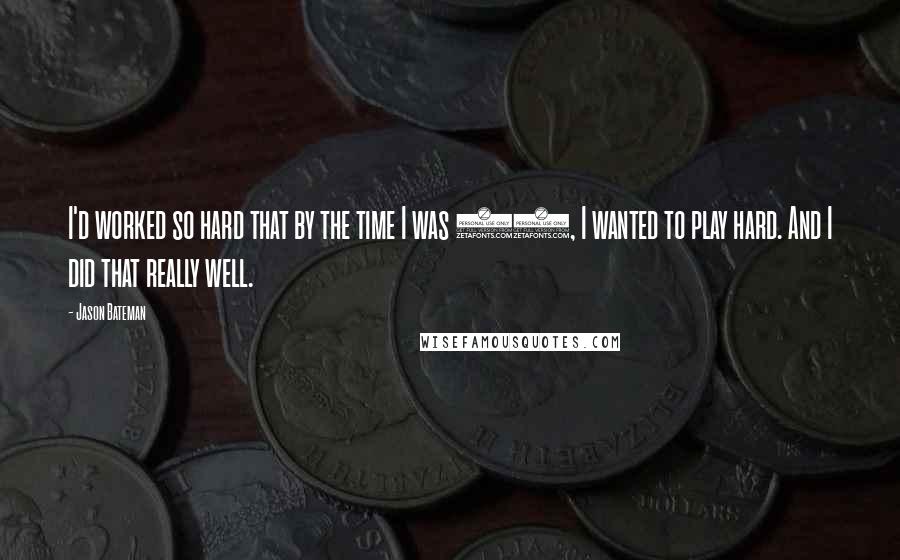 Jason Bateman quotes: I'd worked so hard that by the time I was 20, I wanted to play hard. And I did that really well.