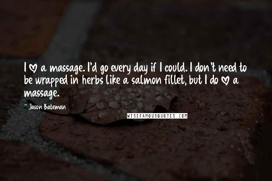 Jason Bateman quotes: I love a massage. I'd go every day if I could. I don't need to be wrapped in herbs like a salmon fillet, but I do love a massage.