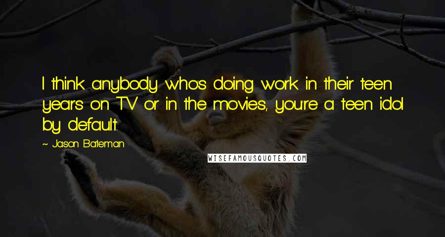 Jason Bateman quotes: I think anybody who's doing work in their teen years on TV or in the movies, you're a teen idol by default.