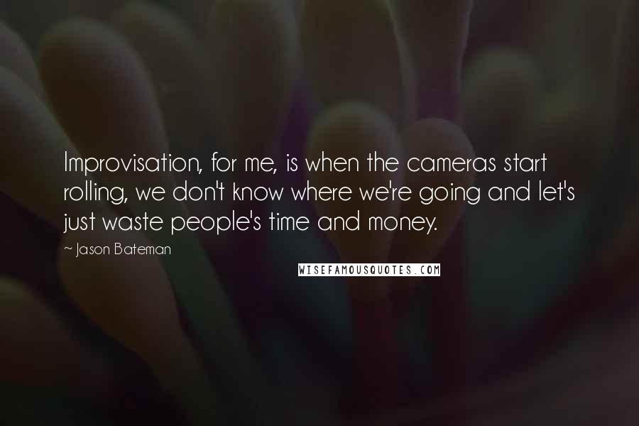Jason Bateman quotes: Improvisation, for me, is when the cameras start rolling, we don't know where we're going and let's just waste people's time and money. Jason Bateman quotes: Improvisation, for me, is when the cameras start rolling, we don't know where we're going and let's just waste people's time and money.