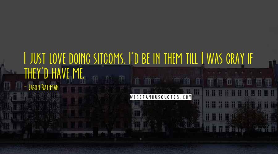 Jason Bateman quotes: I just love doing sitcoms. I'd be in them till I was gray if they'd have me.