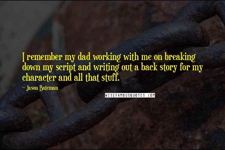 Jason Bateman quotes: I remember my dad working with me on breaking down my script and writing out a back story for my character and all that stuff.