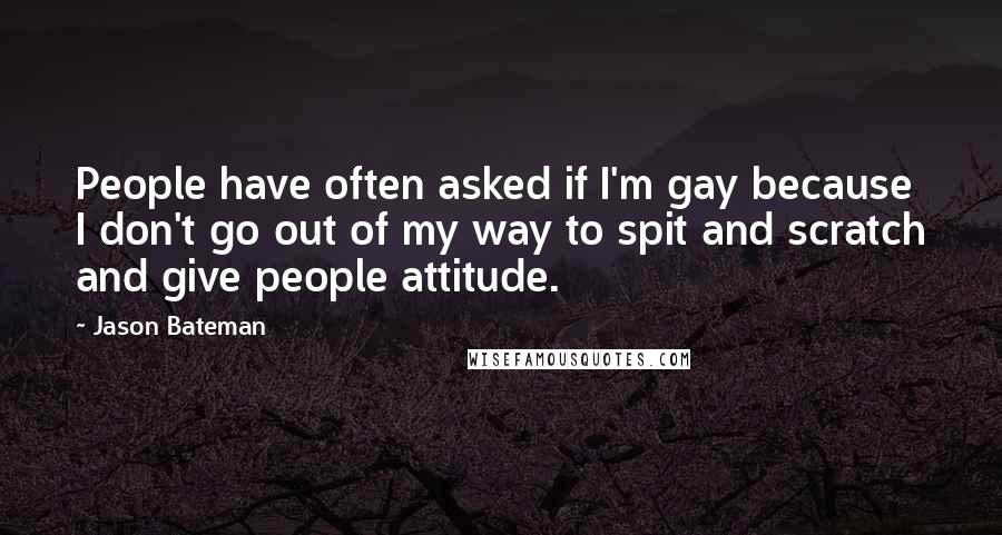 Jason Bateman quotes: People have often asked if I'm gay because I don't go out of my way to spit and scratch and give people attitude.