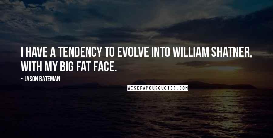 Jason Bateman quotes: I have a tendency to evolve into William Shatner, with my big fat face.