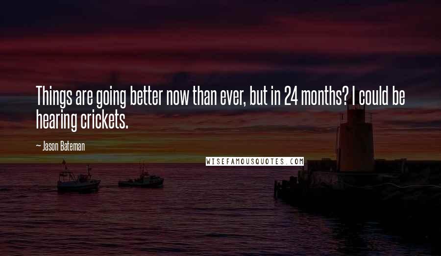 Jason Bateman quotes: Things are going better now than ever, but in 24 months? I could be hearing crickets.