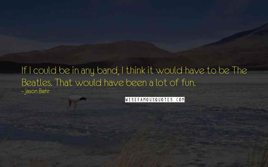 Jason Behr quotes: If I could be in any band, I think it would have to be The Beatles. That would have been a lot of fun.