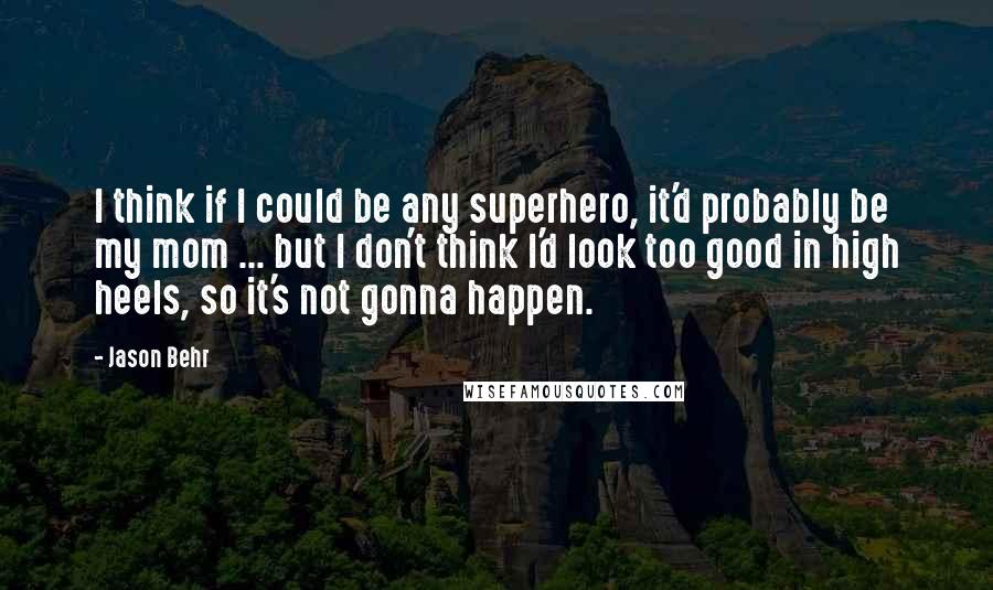 Jason Behr quotes: I think if I could be any superhero, it'd probably be my mom ... but I don't think I'd look too good in high heels, so it's not gonna happen.