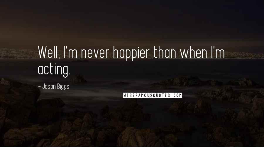 Jason Biggs quotes: Well, I'm never happier than when I'm acting.
