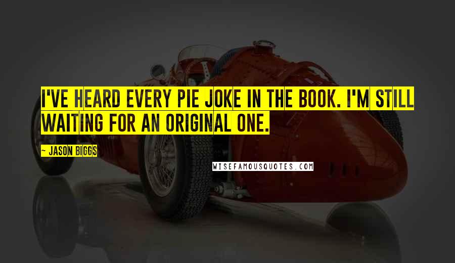 Jason Biggs quotes: I've heard every pie joke in the book. I'm still waiting for an original one.