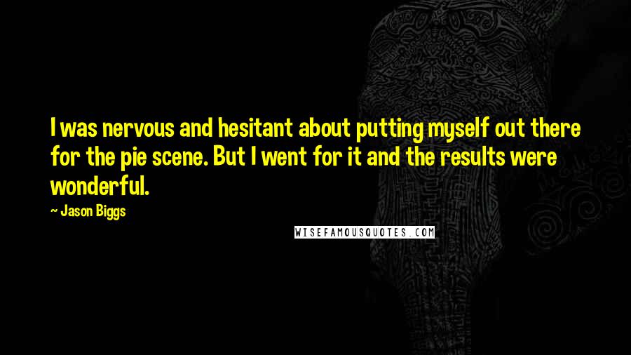 Jason Biggs quotes: I was nervous and hesitant about putting myself out there for the pie scene. But I went for it and the results were wonderful.