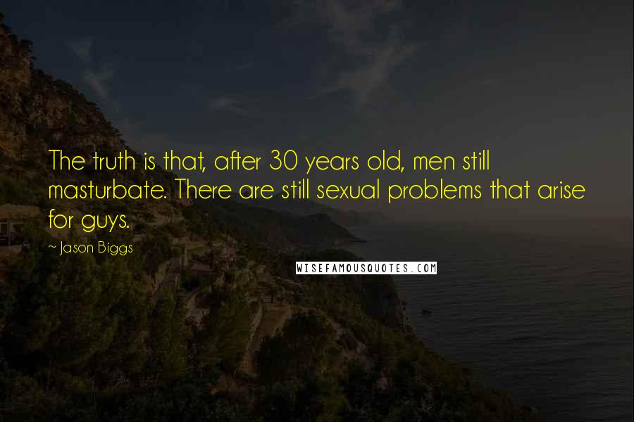Jason Biggs quotes: The truth is that, after 30 years old, men still masturbate. There are still sexual problems that arise for guys. Jason Biggs quotes: The truth is that, after 30 years old, men still masturbate. There are still sexual problems that arise for guys.