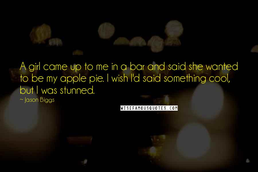 Jason Biggs quotes: A girl came up to me in a bar and said she wanted to be my apple pie. I wish I'd said something cool, but I was stunned. Jason Biggs quotes: A girl came up to me in a bar and said she wanted to be my apple pie. I wish I'd said something cool, but I was stunned.