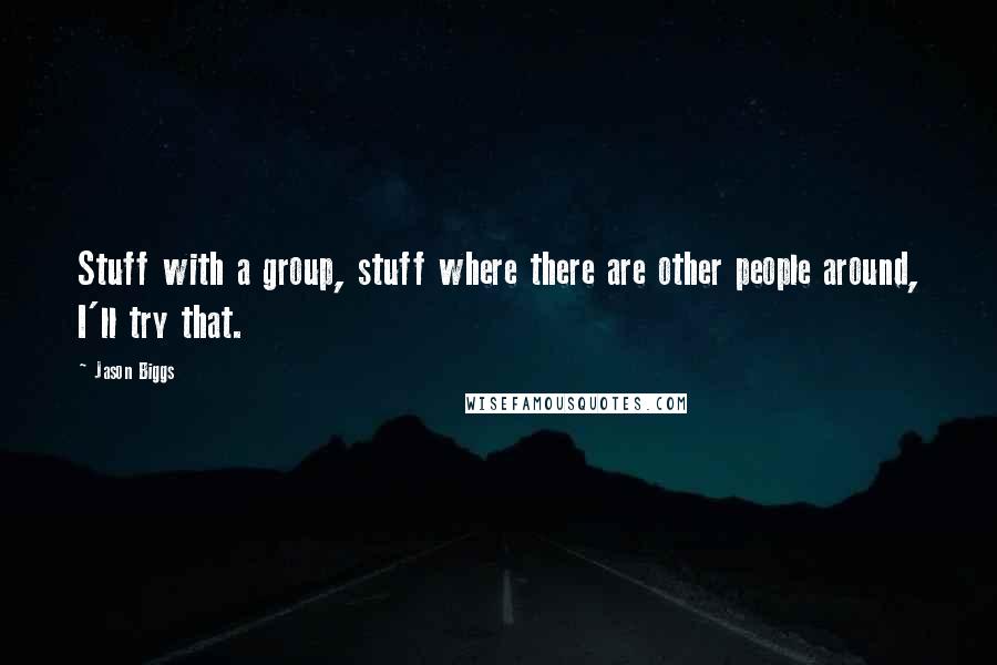 Jason Biggs quotes: Stuff with a group, stuff where there are other people around, I'll try that.