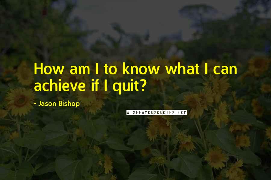 Jason Bishop quotes: How am I to know what I can achieve if I quit?