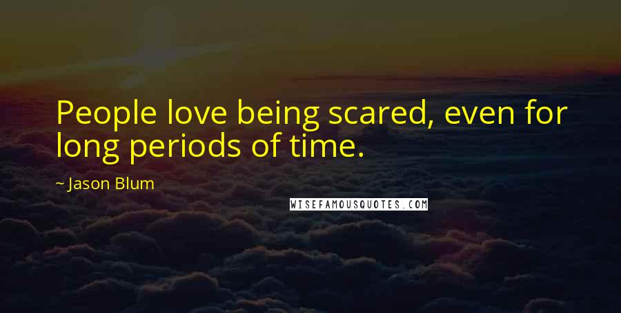 Jason Blum quotes: People love being scared, even for long periods of time.