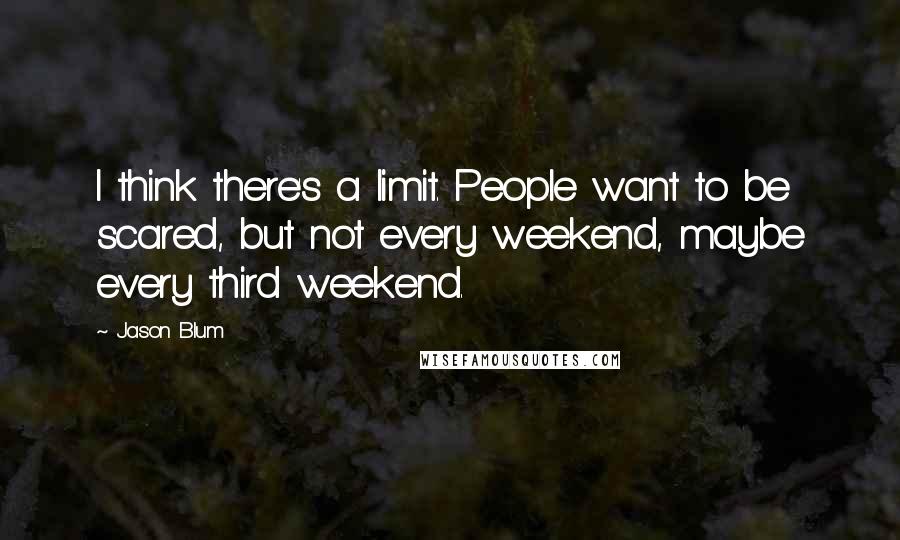 Jason Blum quotes: I think there's a limit. People want to be scared, but not every weekend, maybe every third weekend. Jason Blum quotes: I think there's a limit. People want to be scared, but not every weekend, maybe every third weekend.