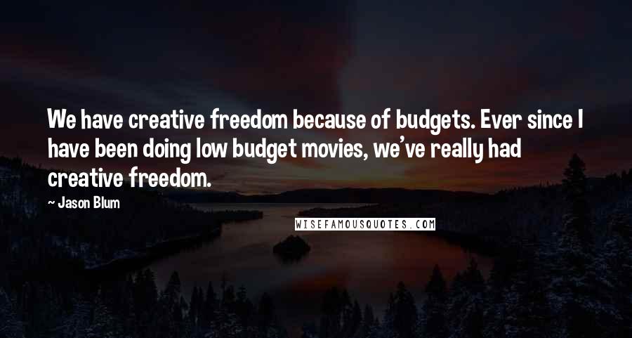 Jason Blum quotes: We have creative freedom because of budgets. Ever since I have been doing low budget movies, we've really had creative freedom.