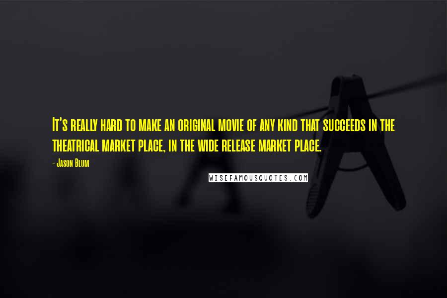 Jason Blum quotes: It's really hard to make an original movie of any kind that succeeds in the theatrical market place, in the wide release market place.