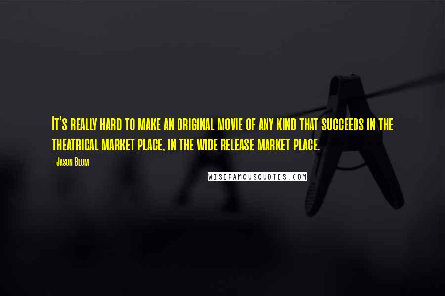 Jason Blum quotes: It's really hard to make an original movie of any kind that succeeds in the theatrical market place, in the wide release market place. Jason Blum quotes: It's really hard to make an original movie of any kind that succeeds in the theatrical market place, in the wide release market place.