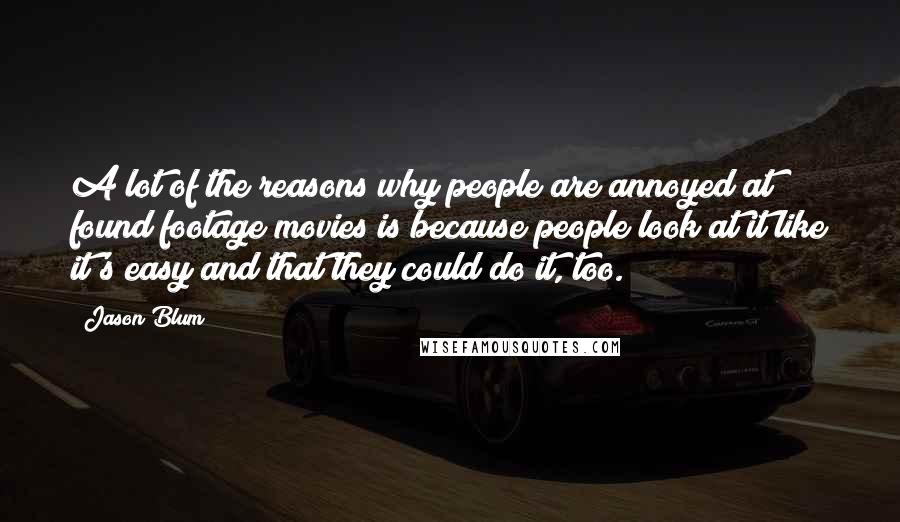 Jason Blum quotes: A lot of the reasons why people are annoyed at found footage movies is because people look at it like it's easy and that they could do it, too.
