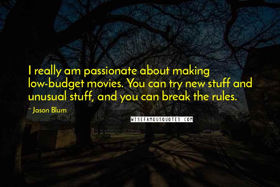 Jason Blum quotes: I really am passionate about making low-budget movies. You can try new stuff and unusual stuff, and you can break the rules. Jason Blum quotes: I really am passionate about making low-budget movies. You can try new stuff and unusual stuff, and you can break the rules.