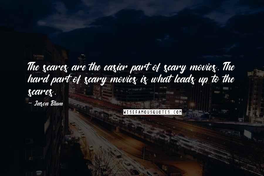 Jason Blum quotes: The scares are the easier part of scary movies. The hard part of scary movies is what leads up to the scares.