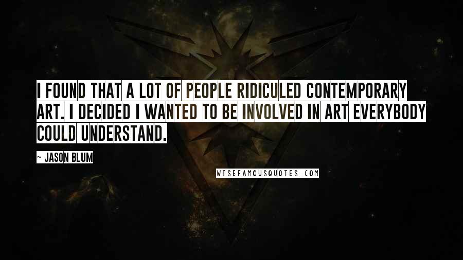 Jason Blum quotes: I found that a lot of people ridiculed contemporary art. I decided I wanted to be involved in art everybody could understand.