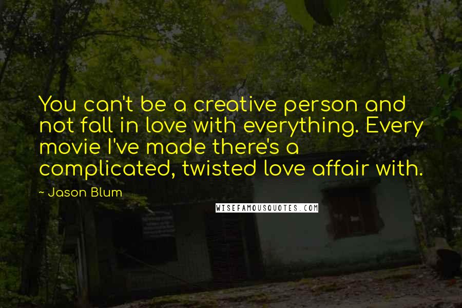 Jason Blum quotes: You can't be a creative person and not fall in love with everything. Every movie I've made there's a complicated, twisted love affair with.