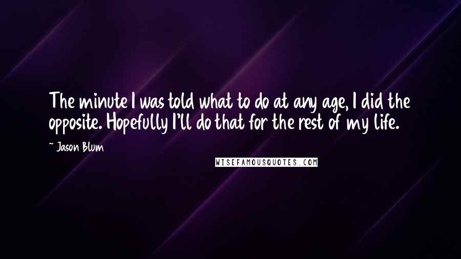 Jason Blum quotes: The minute I was told what to do at any age, I did the opposite. Hopefully I'll do that for the rest of my life.