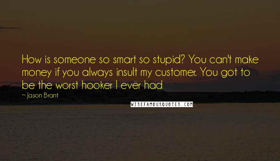 Jason Brant quotes: How is someone so smart so stupid? You can't make money if you always insult my customer. You got to be the worst hooker I ever had Jason Brant quotes: How is someone so smart so stupid? You can't make money if you always insult my customer. You got to be the worst hooker I ever had