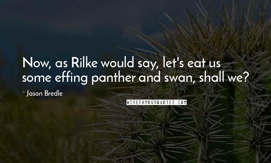 Jason Bredle quotes: Now, as Rilke would say, let's eat us some effing panther and swan, shall we?