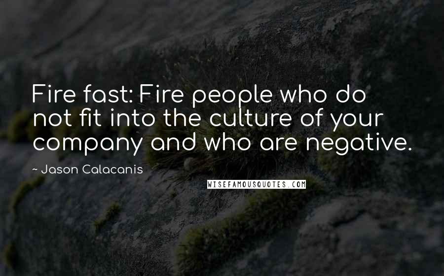 Jason Calacanis quotes: Fire fast: Fire people who do not fit into the culture of your company and who are negative.