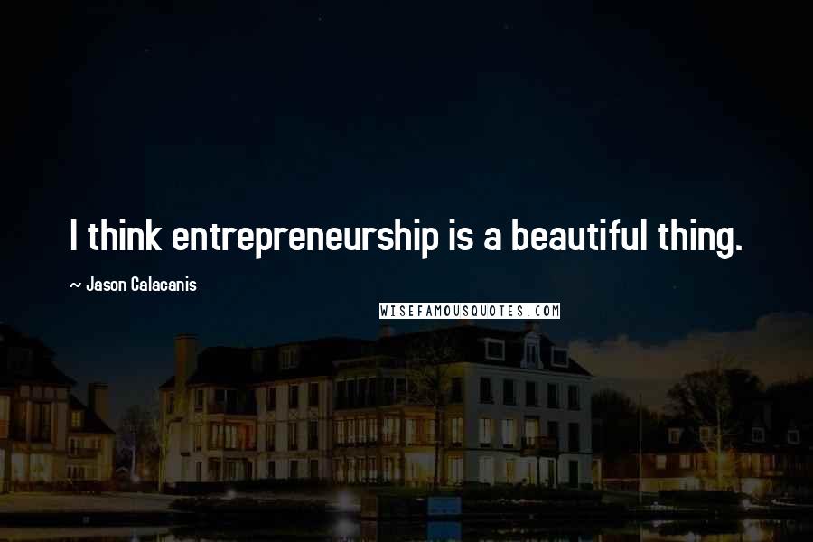 Jason Calacanis quotes: I think entrepreneurship is a beautiful thing.