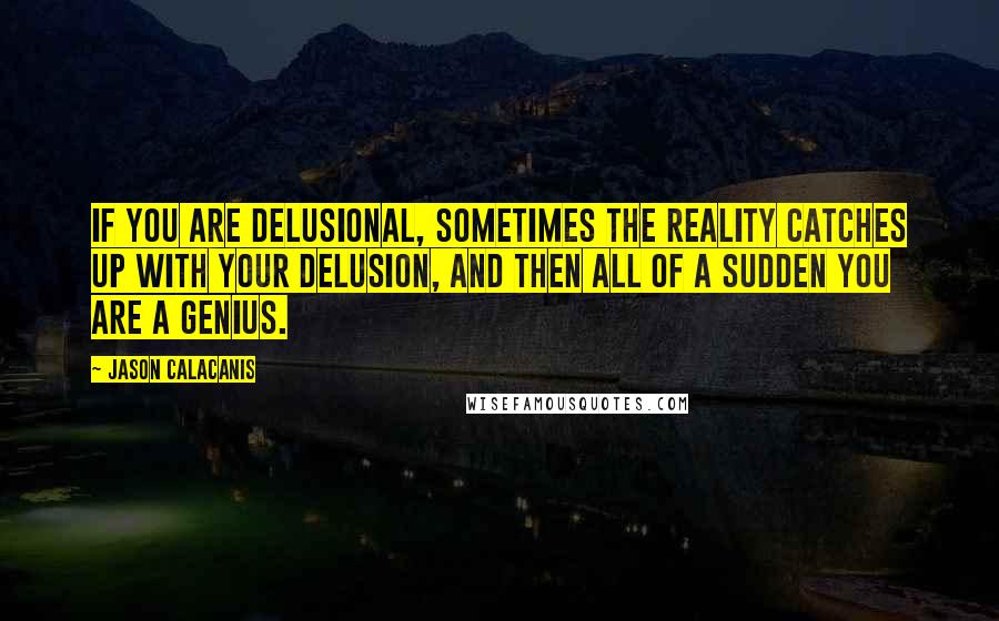 Jason Calacanis quotes: If you are delusional, sometimes the reality catches up with your delusion, and then all of a sudden you are a genius.
