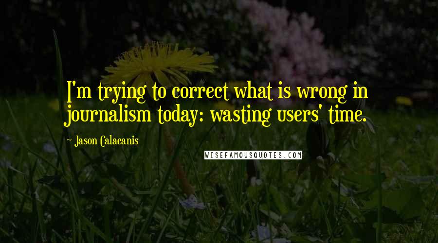 Jason Calacanis quotes: I'm trying to correct what is wrong in journalism today: wasting users' time.