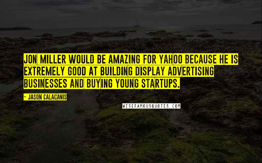 Jason Calacanis quotes: Jon Miller would be amazing for Yahoo because he is extremely good at building display advertising businesses and buying young startups. Jason Calacanis quotes: Jon Miller would be amazing for Yahoo because he is extremely good at building display advertising businesses and buying young startups.