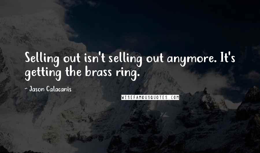 Jason Calacanis quotes: Selling out isn't selling out anymore. It's getting the brass ring.