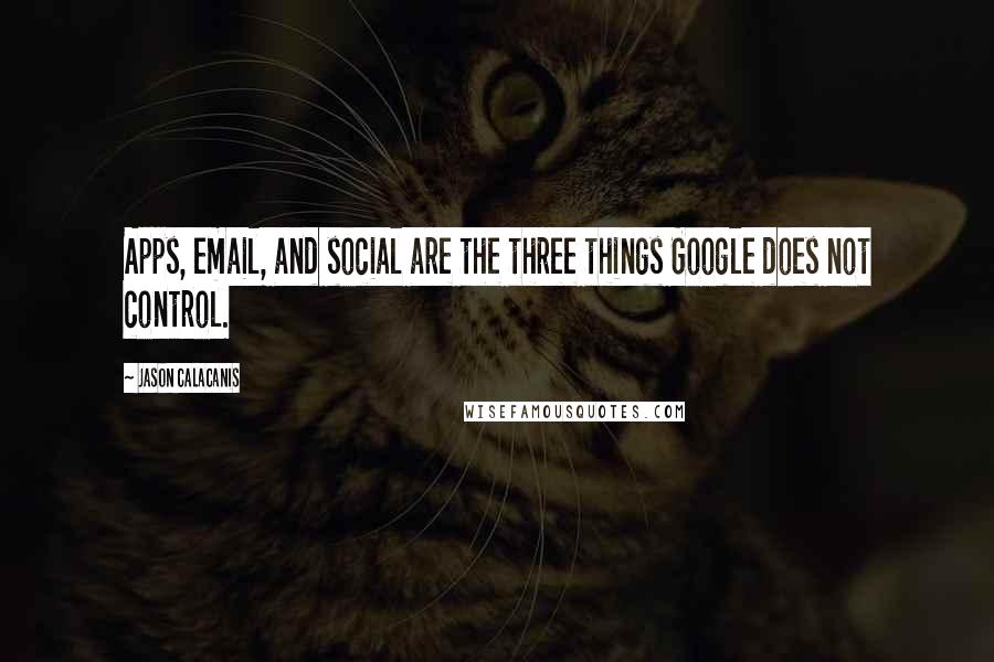 Jason Calacanis quotes: Apps, email, and social are the three things Google does not control.