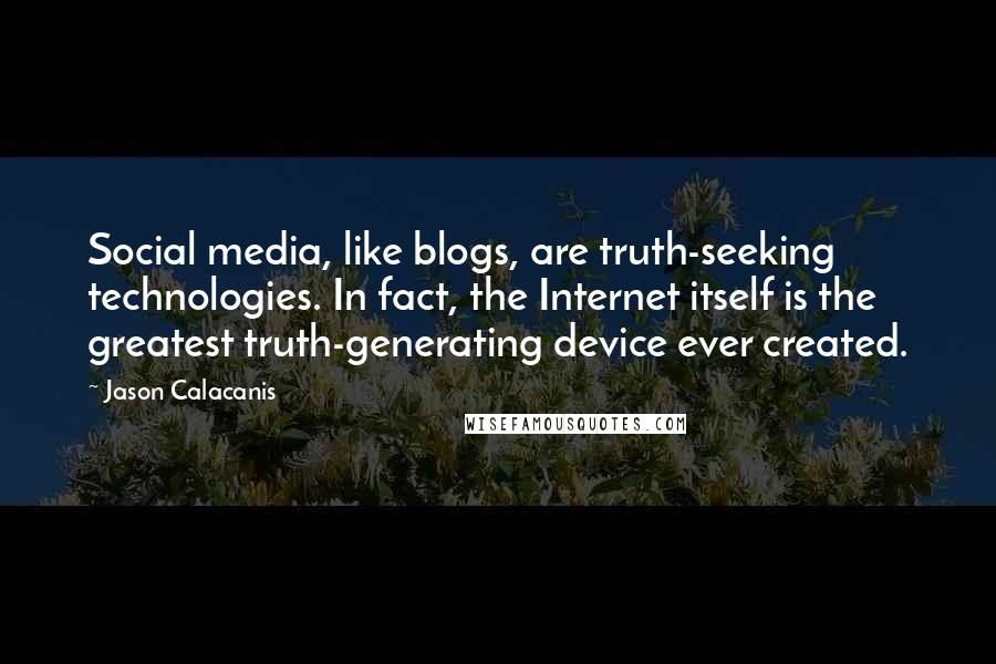 Jason Calacanis quotes: Social media, like blogs, are truth-seeking technologies. In fact, the Internet itself is the greatest truth-generating device ever created. Jason Calacanis quotes: Social media, like blogs, are truth-seeking technologies. In fact, the Internet itself is the greatest truth-generating device ever created.