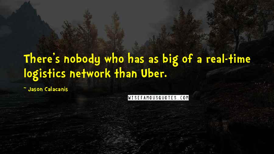 Jason Calacanis quotes: There's nobody who has as big of a real-time logistics network than Uber.