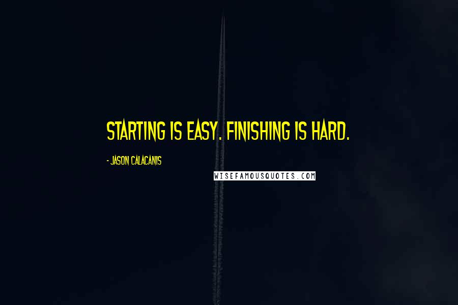 Jason Calacanis quotes: Starting is easy. Finishing is hard.