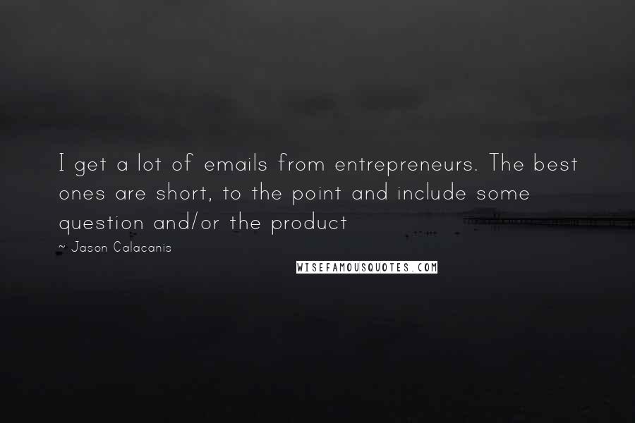 Jason Calacanis quotes: I get a lot of emails from entrepreneurs. The best ones are short, to the point and include some question and/or the product