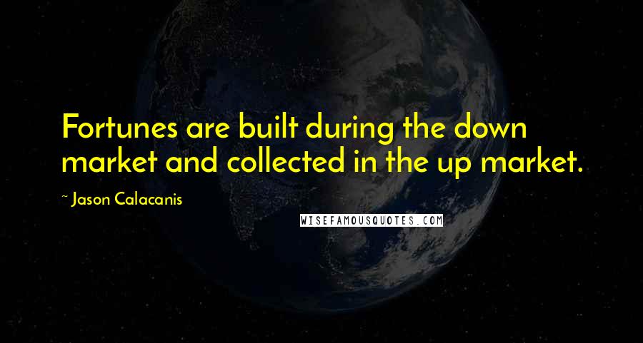 Jason Calacanis quotes: Fortunes are built during the down market and collected in the up market.