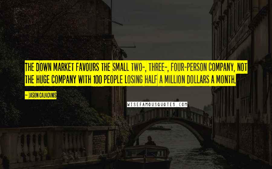 Jason Calacanis quotes: The down market favours the small two-, three-, four-person company, not the huge company with 100 people losing half a million dollars a month. Jason Calacanis quotes: The down market favours the small two-, three-, four-person company, not the huge company with 100 people losing half a million dollars a month.