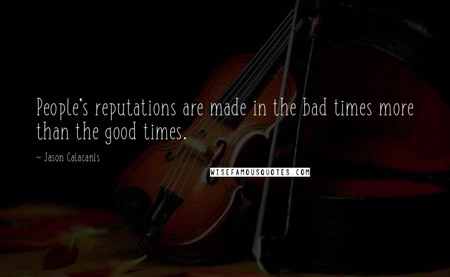 Jason Calacanis quotes: People's reputations are made in the bad times more than the good times.